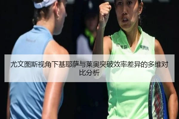 尤文图斯视角下基耶萨与莱奥突破效率差异的多维对比分析
