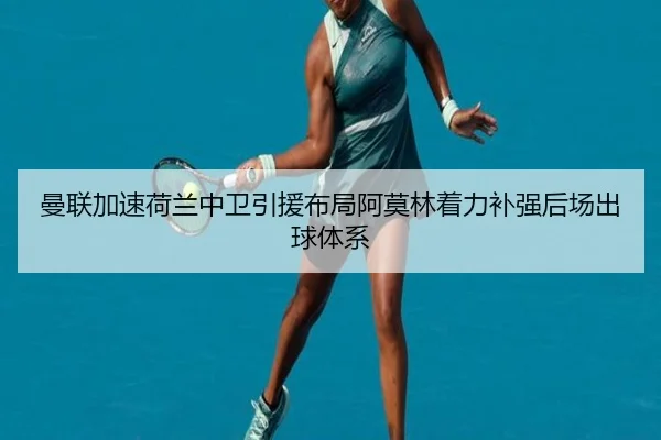 曼联加速荷兰中卫引援布局阿莫林着力补强后场出球体系