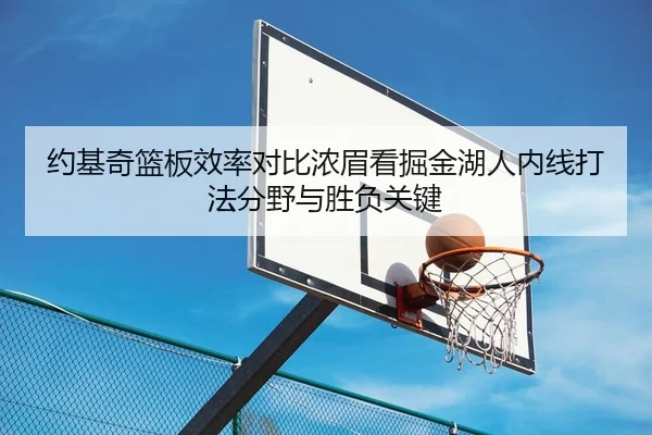 约基奇篮板效率对比浓眉看掘金湖人内线打法分野与胜负关键