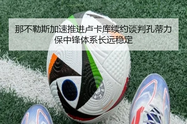 那不勒斯加速推进卢卡库续约谈判孔蒂力保中锋体系长远稳定