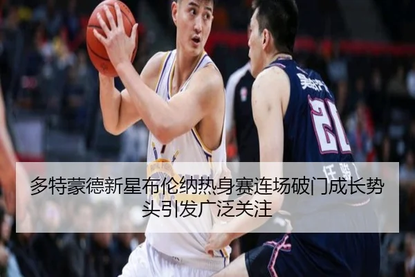 多特蒙德新星布伦纳热身赛连场破门成长势头引发广泛关注