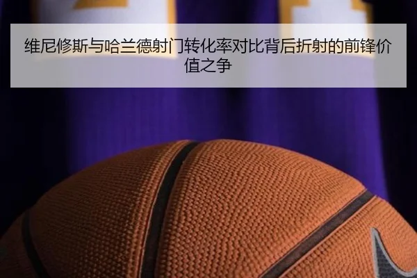 维尼修斯与哈兰德射门转化率对比背后折射的前锋价值之争